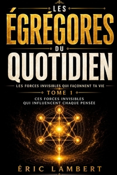 Les Égrégores - Les Forces Invisibles Qui Façonnent Ta Vie - Tome 1 - Les Égrégores du Quotidien: Ces forces invisibles qui influencent chaque pensée