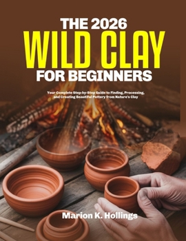 Paperback The 2026 Wild Clay for Beginners: Your Complete Step-by-Step Guide to Finding, Processing, and Creating Beautiful Pottery from Nature's Clay Book