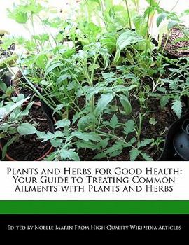 Plants and Herbs for Good Health : Your Guide to Treating Common Ailments with Plants and Herbs