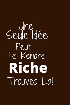 Une seule idée peut te rendre riche: Trouves-la (French Edition)