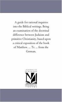 Paperback A Guide For Rational inquiries into the Biblical Writings. Being An Examination of the Doctrinal Difference Between Judaism and Primitive Christianity Book