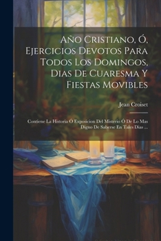 Paperback Año Cristiano, Ó, Ejercicios Devotos Para Todos Los Domingos, Dias De Cuaresma Y Fiestas Movibles: Contiene La Historia Ó Exposicion Del Misterio Ó De [Spanish] Book