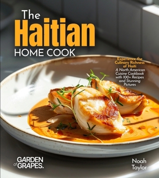 The Haitian Home Cook: Experience the Culinary Richness of Haiti - A North American Cuisine Cookbook with 100+ Recipes and Stunning Pictures