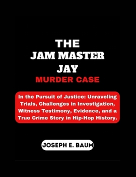The Jam Master Jay Murder Case: In the Pursuit of Justice: Unraveling Trials, Challenges in Investigation, Witness Testimony, Evidence, and a True Crime Story in Hip-Hop History.