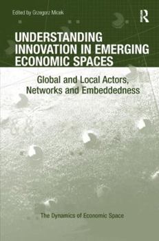 Hardcover Understanding Innovation in Emerging Economic Spaces: Global and Local Actors, Networks and Embeddedness Book