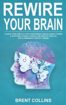 Hardcover Rewire Your Brain: Change Your Habits To Stop Overthinking. Reduce Anxiety, Phobia & Stop Panic Attacks. Control and Improve Your Life wi Book