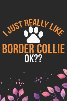 I Just Really Like Border Collie Ok?: Cool Border Collie Dog Journal Notebook - Border Collie Puppy Lover Gifts – Funny Border Collie Dog Notebook - Border Collie Owner Gifts. 6 x 9 in 120 pages