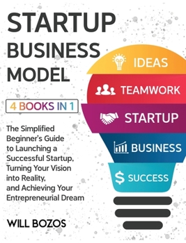 Startup Business Model [4 Books in 1]: The Simplified Beginner's Guide to Launching a Successful Startup, Turning Your Vision into Reality, and Achieving Your Entrepreneurial Dream