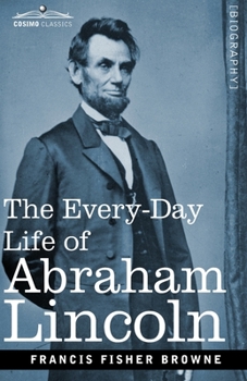 The Every-day Life of Abraham Lincoln: A Narrative And Descriptive Biography With Pen-Pictures And Personal Recollections By Those Who Knew Him