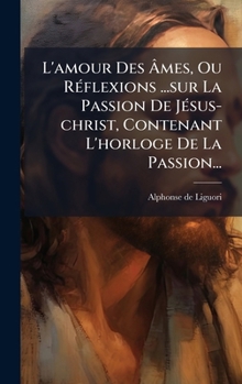 Hardcover L'amour Des Ã&#130;mes, Ou RÃ(c)flexions ...sur La Passion De JÃ(c)sus-christ, Contenant L'horloge De La Passion... [French] Book