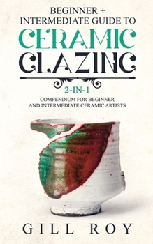 Paperback Ceramic Glazing: Beginner + Intermediate Guide to Ceramic Glazing: 2-in-1 Compendium for Beginner and Intermediate Ceramic Artists Book