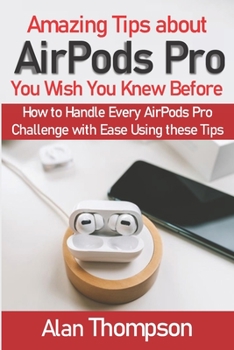 Paperback Amazing Tips about AirPods Pro You Wish You Knew Before: How to Handle Every AirPods Pro Challenge with Ease Using these Tips Book