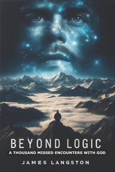 Beyond Logic: A Thousand Missed Encounters With God: Discovering God’s Presence in Subtlety: How Silence and Stillness Reveal the Divine Beyond the Noise of Life’s Distraction