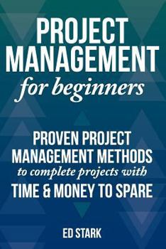 Paperback Project Management for Beginners: Proven Project Management Methods to Complete Projects with Time and Money to Spare Book