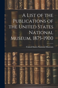 Paperback A List of the Publications of the United States National Museum, 1875-1900 Book