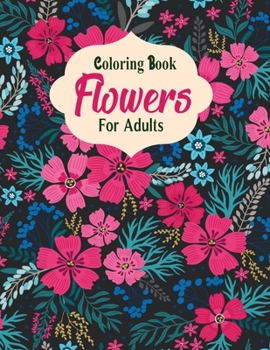 Coloring Book Flowers For Adults: A Flower Adult Coloring Book, Beautiful and Awesome Floral Coloring Pages for Adult to Get Stress Relieving and Relaxation
