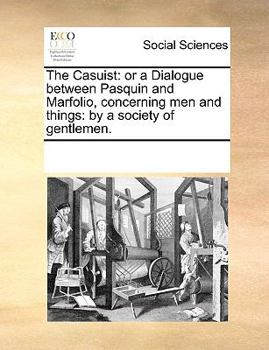 The Casuist: or a Dialogue between Pasquin and Marfolio, concerning men and things: by a society of gentlemen.