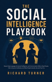 The Social Intelligence Playbook: Master Body Language, Emotional Intelligence, and Communication Skills to Read People, Talk to Anyone Confidently, and Make People Instantly Like and Trust You