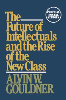 Paperback The Future of Intellectuals and the Rise of the New Class: A Frame of Reference, Theses, Conjectures, Arguments, and an Historical Perspective on the Book