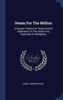 Hardcover Steam For The Million: A Popular Treatise On Steam And Its Application To The Useful Arts, Especially To Navigation Book