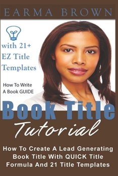 Paperback Book Title Tutorial: How To Create A Lead Generating Book Title With QUICK Title Formula And 21 Plus Title Templates Book