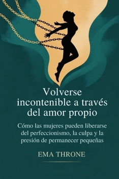 Volverse incontenible a través del amor propio: Cómo las mujeres pueden liberarse del perfeccionismo, la culpa y la presión de permanecer pequeñas (Spanish Edition)
