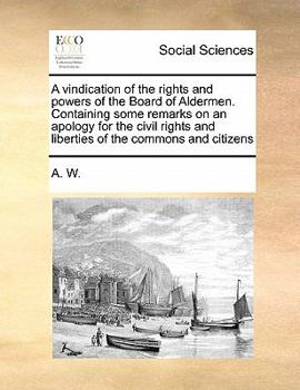 Paperback A vindication of the rights and powers of the Board of Aldermen. Containing some remarks on an apology for the civil rights and liberties of the commo Book