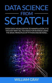 Paperback Data Science from Scratch: From Data Visualization To Manipulation. It Is The Easy Way! All You Need For Business Using The Basic Principles Of P Book