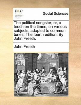 Paperback The Political Songster; Or, a Touch on the Times, on Various Subjects, Adapted to Common Tunes. the Fourth Edition. by John Freeth. Book