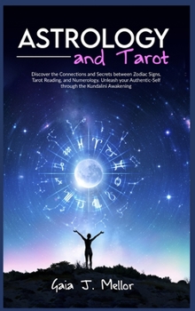 Astrology and Tarot: Discover the Connections and Secrets between Zodiac Signs, Tarot Reading, and Numerology. Unleash your Authentic-Self through the Kundalini Awakening