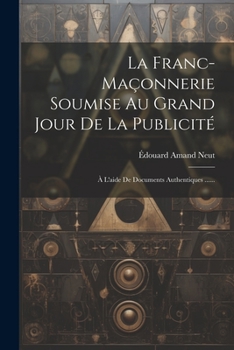 Paperback La Franc-maçonnerie Soumise Au Grand Jour De La Publicité: À L'aide De Documents Authentiques ...... [French] Book