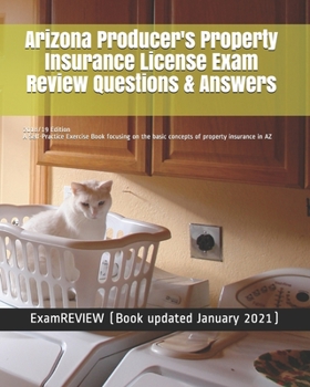 Arizona Producer's Property Insurance License Exam Review Questions & Answers 2018/19 Edition: A Self-Practice Exercise Book focusing on the basic concepts of property insurance in AZ
