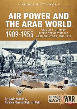 Air Power and the Arab World 1909-1955: Volume 1: Military Flying Services in Arab Countries, 1909-1918 - Book #20 of the Middle East@War