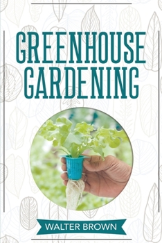 Paperback Greenhouse Gardening: A Beginner's Guide to Building a Perfect Greenhouse and Growing Vegetables, Herbs and Fruit Year Round Book