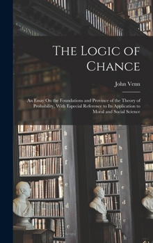 Hardcover The Logic of Chance: An Essay On the Foundations and Province of the Theory of Probability, With Especial Reference to Its Application to M Book