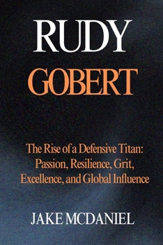 Rudy Gobert: The Rise of a Defensive Titan: Passion, Resilience, Grit, Excellence, and Global Influence