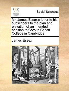 Paperback Mr. James Essex's Letter to His Subscribers to the Plan and Elevation of an Intended Addition to Corpus Christi College in Cambridge. Book