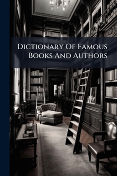 Dictionary Of Famous Books And Authors: Containing The Famous Books, Date Of Birth And Birthplace Of Celebrated Authors, Sir John Lubbock's List Of ... A List Of Great Men's Works, Etc ......