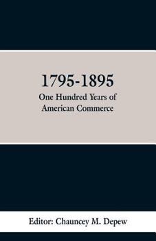 1795-1895. One Hundred Years of American Commerce ... a History of American Commerce by One Hundred Americans, With a Chronological Table of the ... Within the Past One Hundred Years; Volume 1