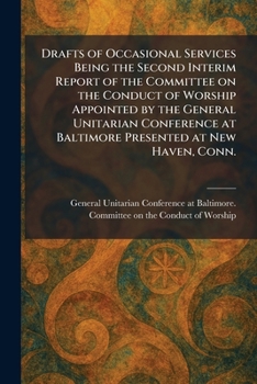 Drafts of Occasional Services Being the Second Interim Report of the Committee on the Conduct of Worship Appointed by the General Unitarian Conference at Baltimore Presented at New Haven, Conn.