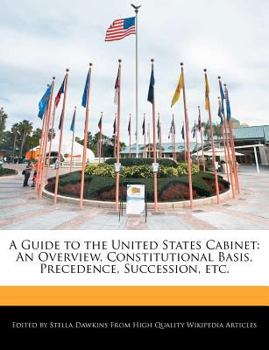 A Guide to the United States Cabinet : An Overview, Constitutional Basis, Precedence, Succession, Etc