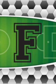 F Journal: A Monogrammed F Initial Capital Letter Soccer Sports Notebook For Writing And Notes: Great Personalized Gift For All Football Players, ... Or Last Names (Futbol Ball Field Pitch Print)