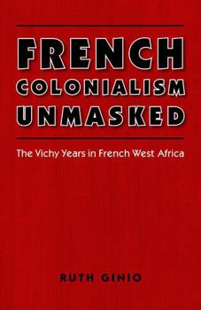 French Colonialism Unmasked: The Vichy Years in French West Africa (France Overseas: Studies in Empire and D) - Book  of the France Overseas: Studies in Empire and Decolonization
