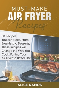 Must-Make Air Fryer Recipes: 50 Recipes You Can't Miss. From Breakfast to Desserts, These Recipes Will Change the Way You Cook, Putting Your Air Fryer to Better Use