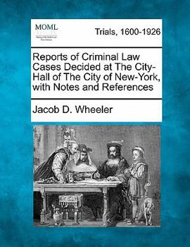 Reports of Criminal Law Cases: Decided at the City-Hall of the City of New York: With Notes and References