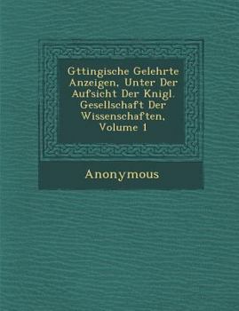 G Ttingische Gelehrte Anzeigen, Unter Der Aufsicht Der K Nigl. Gesellschaft Der Wissenschaften, Volume 1