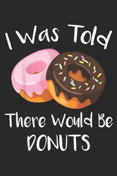 I Was Told There Would Be Donuts: I Was Told There Would Be Donuts Doughnuts Journal/Notebook Blank Lined Ruled 6x9 100 Pages