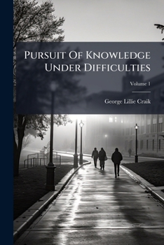 The Pursuit of Knowledge Under Difficulties, Volume 1