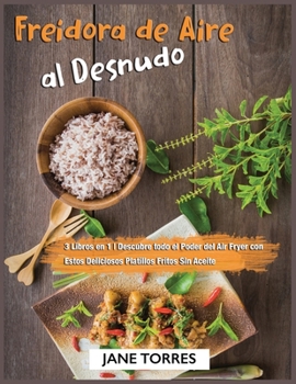 Freidora de Aire al Desnudo: 3 Libros en 1 - Descubre todo el Poder del Air Fryer con Estos Deliciosos Platillos Fritos Sin Aceite (Freidora de Aire Para Todos)