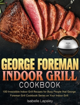 Hardcover George Foreman Indoor Grill Cookbook: 100 Irresistible Indoor Grill Recipes for Busy People that George Foreman Grill Cookbook Series on Your Indoor G Book